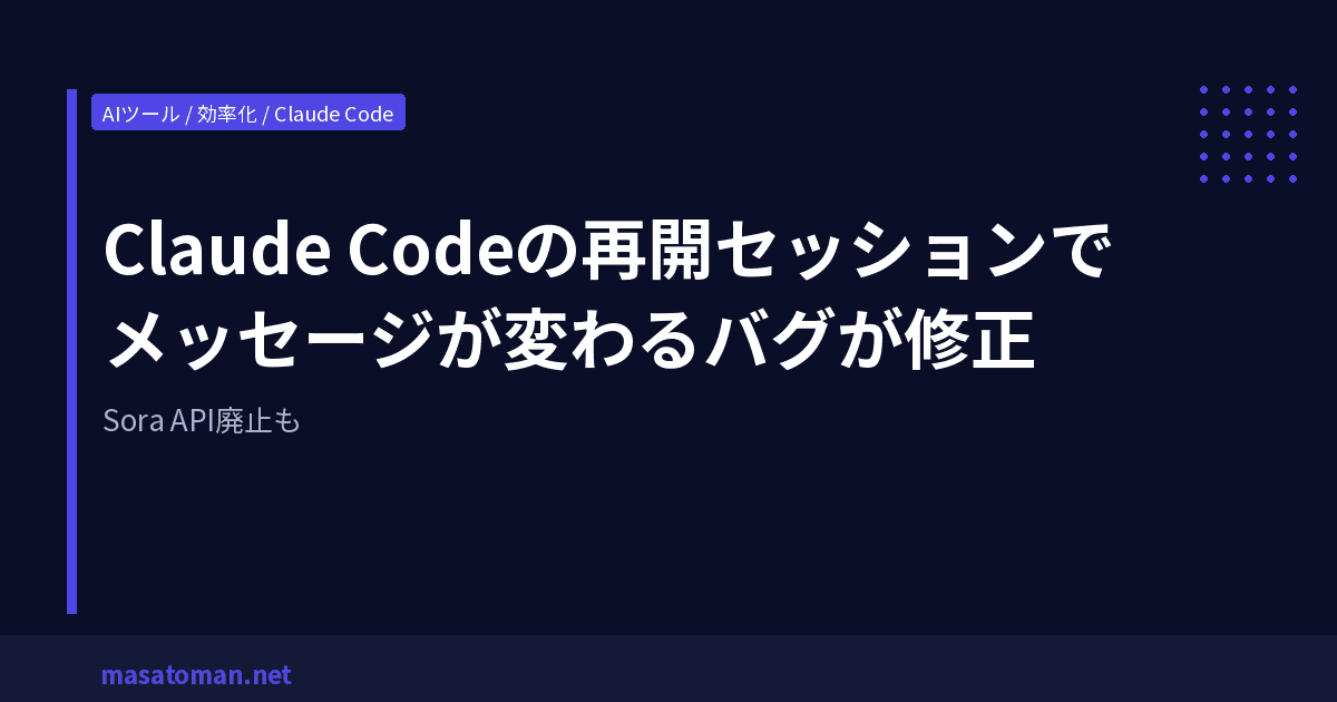 Claude Codeの再開セッションでメッセージが変わるバグが修正 — Sora API廃止も