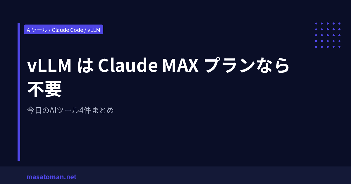 vLLM は Claude MAX プランなら不要 — 今日のAIツール4件まとめ